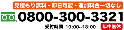 見積り無料・即日可能・追加料金一切なし　0800-300-3321　
						受付時間10:00~18:00 年中無休